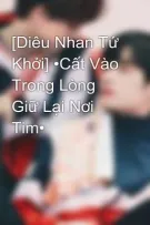 [Diêu Nhan Tứ Khởi] •Cất Vào Trong Lòng Giữ Lại Nơi Tim•