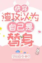 Tra công cho rằng chính mình là thế thân [ xuyên nhanh ]