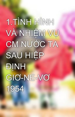 1.TÌNH HÌNH VÀ NHIỆM VỤ CM NƯỚC TA SAU HIỆP ĐỊNH GIƠ-NE-VƠ 1954