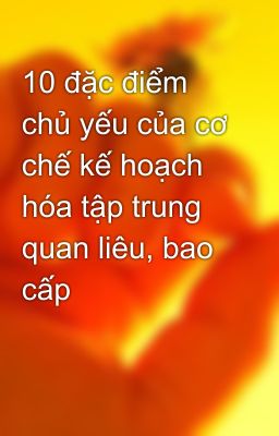 10 đặc điểm chủ yếu của cơ chế kế hoạch hóa tập trung quan liêu, bao cấp