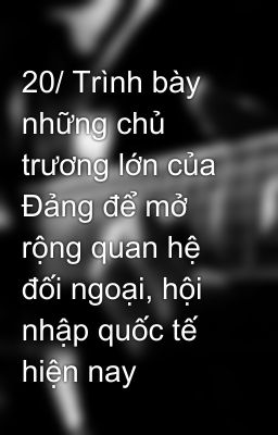 20/ Trình bày những chủ trương lớn của Đảng để mở rộng quan hệ đối ngoại, hội nhập quốc tế hiện nay