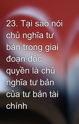 23. Tại sao nói chủ nghĩa tư bản trong giai đoạn độc quyền là chủ nghĩa tư bản của tư bản tài chính