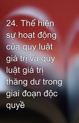 24. Thể hiện sự hoạt động của quy luật giá trị và quy luật giá trị thăng dư trong giai đoạn độc quyề