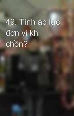 49. Tính áp lực đơn vị khi chồn?