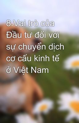 8.Vai trò của Đầu tư đối với sự chuyển dịch cơ cấu kinh tế ở Việt Nam