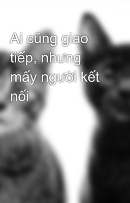 Ai cũng giao tiếp, nhưng mấy người kết nối