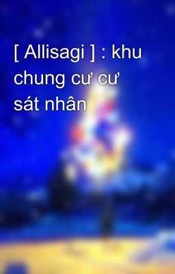 [ Allisagi ] : khu chung cư cư sát nhân