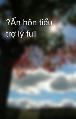 ?Ẩn hôn tiểu trợ lý full