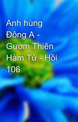 Anh hùng Đông A - Gươm Thiên Hàm Tử - Hồi 106