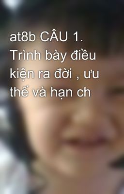 at8b CÂU 1. Trình bày điều kiện ra đời , ưu thế và hạn ch