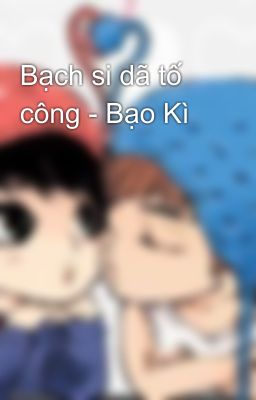 Bạch si dã tố công - Bạo Kì