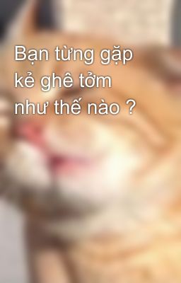 Bạn từng gặp kẻ ghê tởm như thế nào ? 