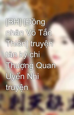 [BH] [Đồng nhân Võ Tắc Thiên] truyện tân kỳ chi Thượng Quan Uyển Nhi truyện