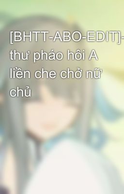 [BHTT-ABO-EDIT]-Xuyên thư pháo hôi A liền che chở nữ chủ