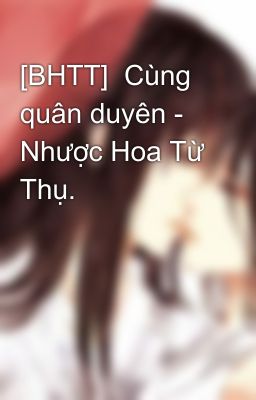 [BHTT]  Cùng quân duyên - Nhược Hoa Từ Thụ.
