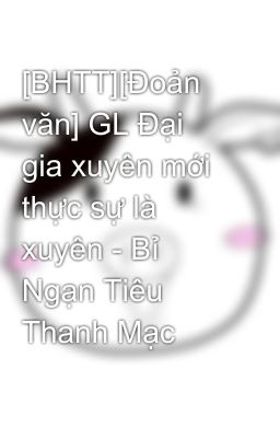 [BHTT][Đoản văn] GL Đại gia xuyên mới thực sự là xuyên - Bỉ Ngạn Tiêu Thanh Mạc