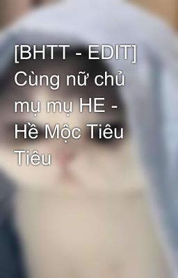 [BHTT - EDIT] Cùng nữ chủ mụ mụ HE - Hề Mộc Tiêu Tiêu