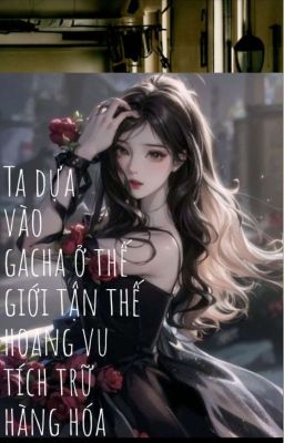 (BHTT-Edit)Ta dựa vào gacha ở thế giới hoang vu tích trữ hàng hóa