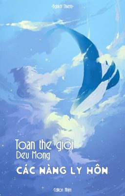 [BHTT][Editing][Đang Beta] Toàn Thế Giới Đều Mong Các Nàng Ly Hôn - Nghịch Thiêm