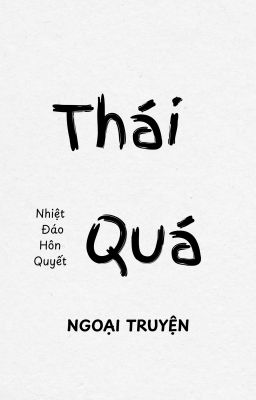 [BHTT| Ngoại truyện] Thái Quá - Nhiệt Đáo Hôn Quyết