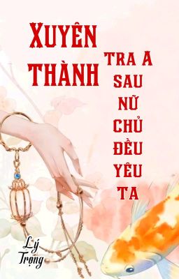 [BHTT] [QT] Xuyên Thành Tra A Sau Nữ Chủ Đều Yêu Ta - Lý Trọng