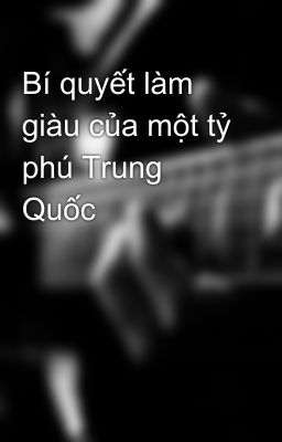 Bí quyết làm giàu của một tỷ phú Trung Quốc