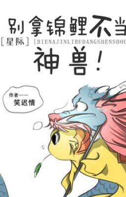 《 biệt lấy cá chép không đương thần thú [ tinh tế ]》 tác giả: Tiếu Trì Tình