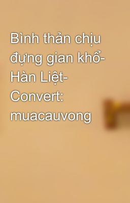 Bình thản chịu đựng gian khổ- Hàn Liệt- Convert: muacauvong