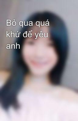 Bỏ qua quá khứ để yêu anh