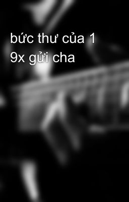 bức thư của 1 9x gửi cha