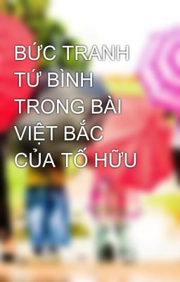 BỨC TRANH TỨ BÌNH TRONG BÀI VIỆT BẮC CỦA TỐ HỮU