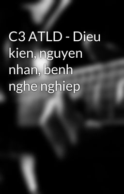 C3 ATLD - Dieu kien, nguyen nhan, benh nghe nghiep