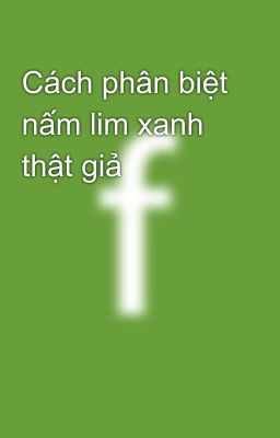 Cách phân biệt nấm lim xanh thật giả