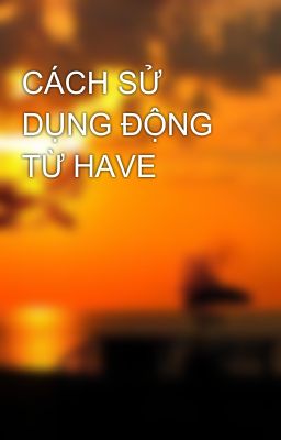 CÁCH SỬ DỤNG ĐỘNG TỪ HAVE