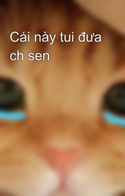 Cái này tui đưa ch sen