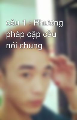 câu 1 : Phương pháp cập cầu nói chung