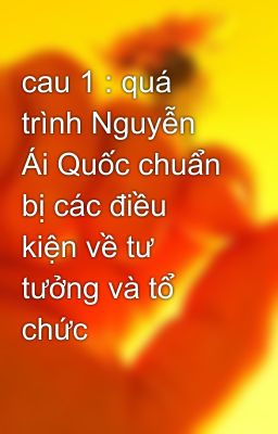 cau 1 : quá trình Nguyễn Ái Quốc chuẩn bị các điều kiện về tư tưởng và tổ chức