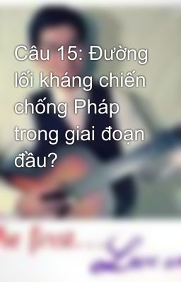 Câu 15: Đường lối kháng chiến chống Pháp trong giai đoạn đầu?