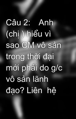 Câu 2:	Anh (chị ) hiểu vì sao CM vô sản trong thời đại mới phải do g/c vô sản lãnh đạo? Liên  hệ  th