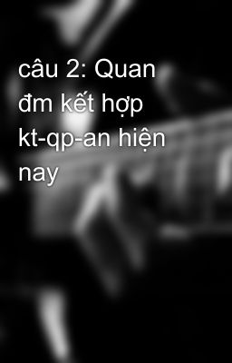 câu 2: Quan đm kết hợp kt-qp-an hiện nay