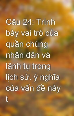 Câu 24: Trình bày vai trò của quần chúng nhân dân và lãnh tụ trong lịch sử. ý nghĩa của vấn đề này t