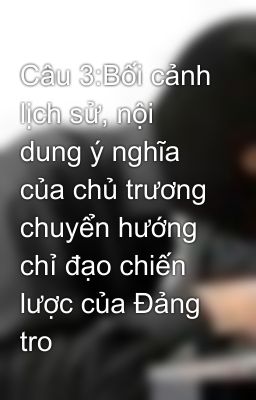 Câu 3:Bối cảnh lịch sử, nội dung ý nghĩa của chủ trương chuyển hướng chỉ đạo chiến lược của Đảng tro