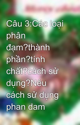 Câu 3:Các loại phân đạm?thành phần?tính chất?cách sử dụng?Nêu cách sử dụng phan dam
