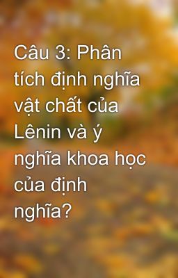 Câu 3: Phân tích định nghĩa vật chất của Lênin và ý nghĩa khoa học của định nghĩa?