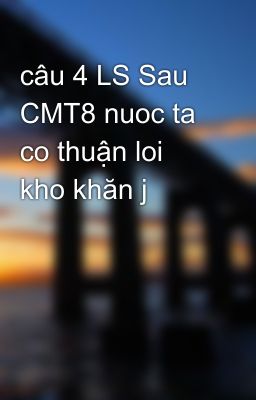 câu 4 LS Sau CMT8 nuoc ta co thuận loi kho khăn j