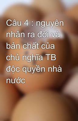 Câu 4 : nguyên nhân ra đời và bản chất của chủ nghĩa TB độc quyền nhà nước