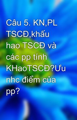 Câu 5. KN,PL TSCĐ,khấu hao TSCĐ và các pp tính KHaoTSCĐ?Ưu nhc điểm của pp?