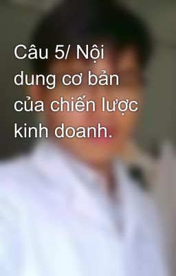 Câu 5/ Nội dung cơ bản của chiến lược kinh doanh.