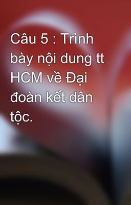 Câu 5 : Trình bày nội dung tt HCM về Đại đoàn kết dân tộc.