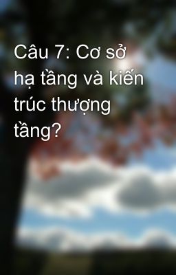 Câu 7: Cơ sở hạ tầng và kiến trúc thượng tầng?